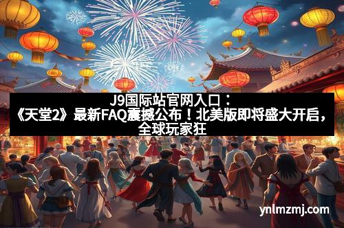 J9国际站官网入口：《天堂2》最新FAQ震撼公布！北美版即将盛大开启，全球玩家狂热期待
